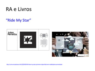 RA e Livros
“Ride My Star”
http://comunicadores.info/2009/06/04/ride-my-star-primeiro-clipe-feito-em-realidade-aumentada/
 