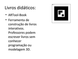 Livros didáticos:
• ARTool-Book
• Ferramenta de
construção de livros
interativos.
Professores podem
escrever livros sem
conhecer
programação ou
modelagem 3D.
 