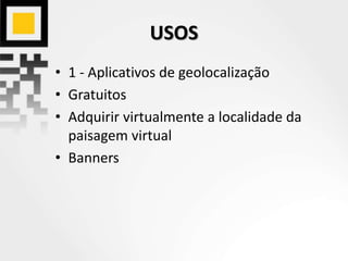 USOS
• 1 - Aplicativos de geolocalização
• Gratuitos
• Adquirir virtualmente a localidade da
paisagem virtual
• Banners
 