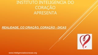 INSTITUTO INTELIGENCIA DO
CORAÇÃO
APRESENTA
www.inteligenciadocoracao.org
REALIDADE, CO CRIAÇÃO, CORAÇÃO - DICAS
 