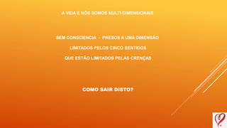 A VIDA E NÓS SOMOS MULTI DIMENSIONAIS
SEM CONSCIENCIA - PRESOS A UMA DIMENSÃO
LIMITADOS PELOS CINCO SENTIDOS
QUE ESTÃO LIMITADOS PELAS CRENÇAS
COMO SAIR DISTO?
 