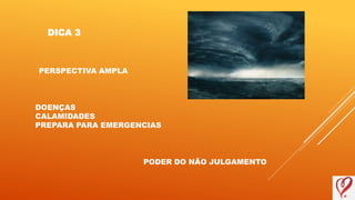 DICA 3
PERSPECTIVA AMPLA
DOENÇAS
CALAMIDADES
PREPARA PARA EMERGENCIAS
PODER DO NÃO JULGAMENTO
 
