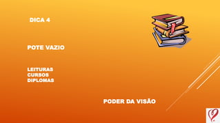 DICA 4
POTE VAZIO
LEITURAS
CURSOS
DIPLOMAS
PODER DA VISÃO
 