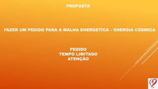 PROPOSTA
FAZER UM PEDIDO PARA A MALHA ENERGETICA – ENERGIA CÓSMICA
PEDIDO
TEMPO LIMITADO
ATENÇÃO
 