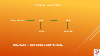 RES
EXISTO OU NÃO EXISTO?
REALIDADE RERI
COISA PENSAR
REALIDADE = UMA COISA A SER PENSADA
 