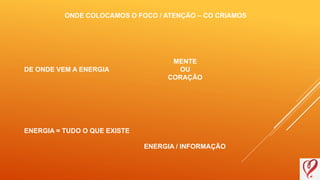 ONDE COLOCAMOS O FOCO / ATENÇÃO – CO CRIAMOS
DE ONDE VEM A ENERGIA
MENTE
OU
CORAÇÃO
ENERGIA = TUDO O QUE EXISTE
ENERGIA / INFORMAÇÃO
 