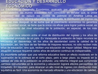 EL AUGE DE LA POBREZAEL AUGE DE LA POBREZA
Al revisar las estadísticas referentes a pobreza “Crítica” y “Extrema”
en Venezuela, para el 2000, cerca del 70% de las familias se
encontraban en situación de pobreza, frente a un 18% para 1980, en
menos de veinte años se ha triplicado.
El acelerado crecimiento de la pobreza está vinculado a la reducción
del empleo y del salario real. En los años setenta, se conoció el pleno
empleo, pero después del “Viernes Negro” las cifras de empleo
informal no han dejado de crecer, ubicándose por encima del 30% al
tiempo que el desempleo abierto ha oscilado después de 1983 entre
el 6 y el 13%: Sumando el desempleo y el empleo informal se tiene
que de 1983 en adelante, solamente el 50% de la fuerza de trabajo
cuenta con un empleo fijo.
Además, el venezolano ha hecho frente a una severa disminución del
poder adquisitivo de su salario; según el BCV, la capacidad
adquisitiva del Bolívar es hoy cien veces menor a su valor para 1984.
 