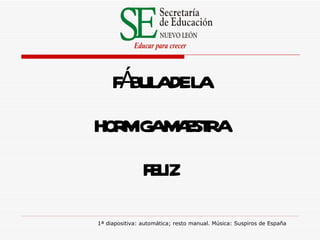 F Á BULA   DE   LA HORMIGA MAESTRA  FEL I Z 1ª diapositiva: automática; resto manual. Música: Suspiros de España 