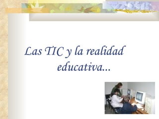 Las TIC y la realidad  educativa... 