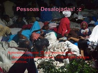 Aproximadamente 25 mil pessoas estão
  desabrigadas atualmente, vivendo em abrigos
  coletivos.
 
