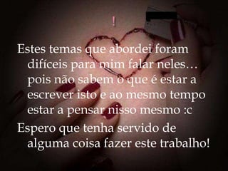 Estes temas que abordei foram
 difíceis para mim falar neles…
 pois não sabem o que é estar a
 escrever isto e ao mesmo tempo
 estar a pensar nisso mesmo :c
Espero que tenha servido de
 alguma coisa fazer este trabalho!
 