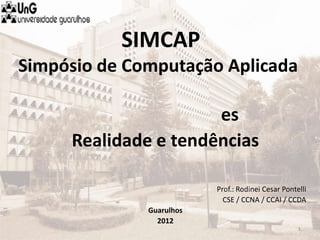 SIMCAP
Simpósio de Computação Aplicada

                       es
     Realidade e tendências

                          Prof.: Rodinei Cesar Pontelli
                            CSE / CCNA / CCAI / CCDA
              Guarulhos
                2012
                                                    1
 