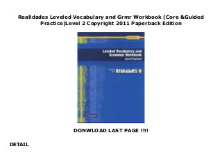 Realidades Leveled Vocabulary and Grmr Workbook (Core &Guided
Practice)Level 2 Copyright 2011 Paperback Edition
DONWLOAD LAST PAGE !!!!
DETAIL
New Series Realidades is a standards-based Spanish program that seamlessly integrates communication, grammar, and culture. This balanced approach is built upon the principles of backward design with assessment aligned with instruction. The many tools for differentiated instruction supports success for all learners.
 