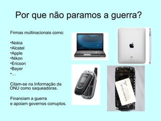 Por que não paramos a guerra?
Firmas multinacionais como:

•Nokia
•Alcatel
•Apple
•Nikon
•Ericson
•Bayer
•…                             •
Citam-se na Informação da
ONU como saqueadoras.

Financiam a guerra
e apoiam governos corruptos.
 