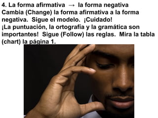 4. La forma afirmativa → la forma negativa
Cambia (Change) la forma afirmativa a la forma
negativa. Sigue el modelo. ¡Cuidado!
¡La puntuación, la ortografía y la gramática son
importantes! Sigue (Follow) las reglas. Mira la tabla
(chart) la página 1.
 