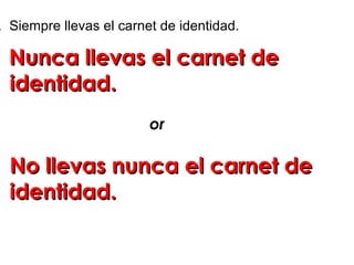 . Siempre llevas el carnet de identidad.
Nunca llevas el carnet deNunca llevas el carnet de
identidad.identidad.
or
No llevas nunca el carnet deNo llevas nunca el carnet de
identidad.identidad.
 