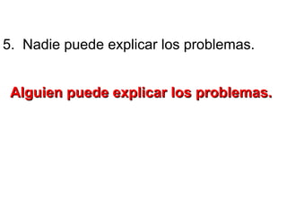 5. Nadie puede explicar los problemas.
Alguien puede explicar los problemas.Alguien puede explicar los problemas.
 