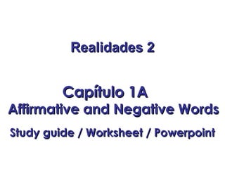 Realidades 2Realidades 2
Capítulo 1ACapítulo 1A
Affirmative and Negative WordsAffirmative and Negative Words
Study guide / Worksheet / PowerpointStudy guide / Worksheet / Powerpoint
 