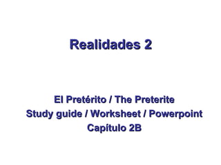 Realidades 2



     El Pretérito / The Preterite
Study guide / Worksheet / Powerpoint
             Capítulo 2B
 