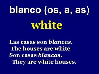blanco (os, a, as)
       white
Las casas son blancas.
The houses are white.
Son casas blancas.
 They are white houses.
 