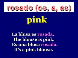 rosado (os, a, as)
       pink
 La blusa es rosada.
 The blouse is pink.
 Es una blusa rosada.
  It’s a pink blouse.
 