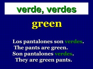 verde, verdes
      green
Los pantalones son verdes.
The pants are green.
Son pantalones verdes.
 They are green pants.
 