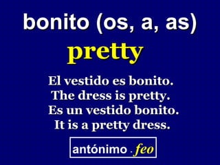 bonito (os, a, as)
     pretty
  El vestido es bonito.
  The dress is pretty.
  Es un vestido bonito.
   It is a pretty dress.

      antónimo - feo
 