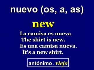 nuevo (os, a, as)
      new
  La camisa es nueva
  The shirt is new.
  Es una camisa nueva.
   It’s a new shirt.

     antónimo - viejo
 