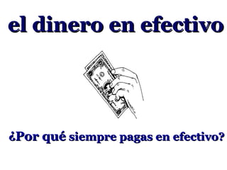el dinero en efectivo




¿Por qué siempre pagas en efectivo?
 