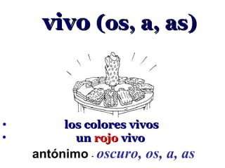 vivo (os, a, as)



•        los colores vivos
•          un rojo vivo
    antónimo - oscuro, os, a, as
 