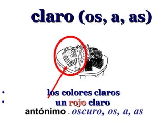 claro (os, a, as)



•        los colores claros
•          un rojo claro
    antónimo - oscuro, os, a, as
 