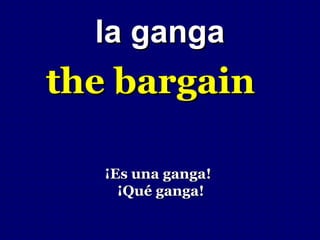 la ganga
the bargain

   ¡Es una ganga!
     ¡Qué ganga!
 