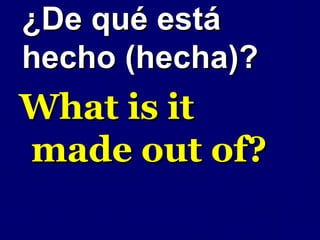 ¿De qué está
hecho (hecha)?
What is it
made out of?
 