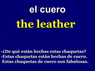 el cuero
       the leather

-¿De qué están hechas estas chaquetas?
-Estas chaquetas están hechas de cuero.
 Estas chaquetas de cuero son fabulosas.
 