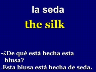 la seda
        the silk

-¿De qué está hecha esta
 blusa?
-Esta blusa está hecha de seda.
 