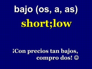 bajo (os, a, as)
   short;low

¡Con precios tan bajos,
        compro dos! 
 