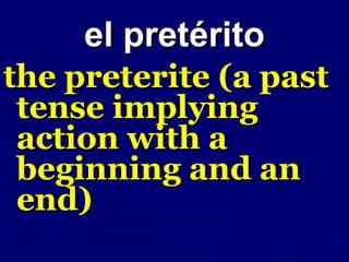 el pretérito
the preterite (a past
 tense implying
 action with a
 beginning and an
 end)
 