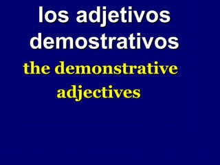 los adjetivos
demostrativos
the demonstrative
    adjectives
 