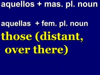 aquellos + mas. pl. noun

aquellas + fem. pl. noun
those (distant,
 over there)
 