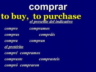 comprar
to buy, el to purchase
           presente del indicativo
 compro       compramos
 compras          compráis
 compra       compran
 el pretérito
 compré compramos
 compraste        comprasteis
 compró compraron
 