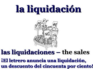 la liquidación



las liquidaciones – the sales
¡El letrero anuncia una liquidación,
un descuento del cincuenta por ciento!
 