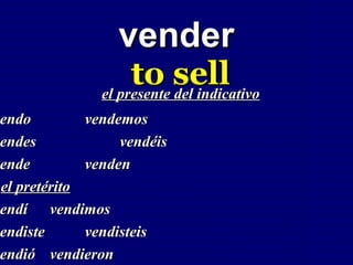 vender
                     to sell
                el presente del indicativo
 endo
vendo         vendemos
 endes
vendes             vendéis
 ende
vende         venden
 el pretérito
vendí vendimos
 endí
 endiste
vendiste      vendisteis
vendió vendieron
 endió
 