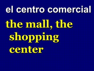 el centro comercial
the mall, the
 shopping
 center
 