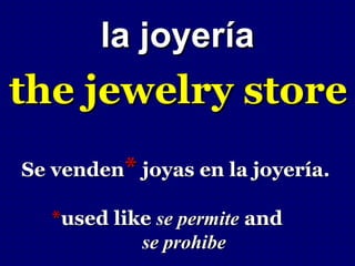 la joyería
the jewelry store
Se venden* joyas en la joyería.

   *used like se permite and
            se prohibe
 