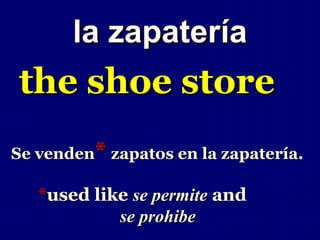 la zapatería
the shoe store
Se venden* zapatos en la zapatería.

   *used like se permite and
            se prohibe
 