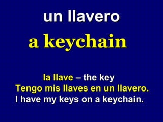 un llavero
  a keychain
       la llave – the key
Tengo mis llaves en un llavero.
I have my keys on a keychain.
 