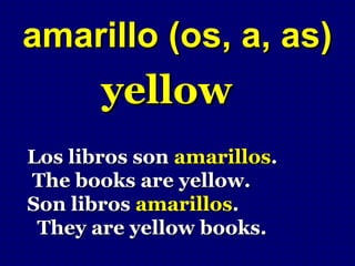 amarillo (os, a, as)
       yellow
Los libros son amarillos.
The books are yellow.
Son libros amarillos.
 They are yellow books.
 