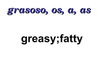 grasoso, os, a, as greasy;fatty 