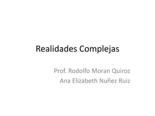 Realidades Complejas
Prof. Rodolfo Moran Quiroz
Ana Elizabeth Nuñez Ruiz
 
