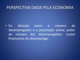 PERSPECTIVA DADA PELA ECONOMIAEx: Relação entre o número de desempregados e a população activa; poder de compra dos desempregados; custos financeiros do desemprego.